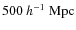 $500 ~ h^{-1} ~\rm Mpc$