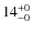 $14^{\rm +0}_{-0}$