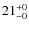 $21^{\rm +0}_{-0}$