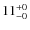 $11^{\rm +0}_{-0}$