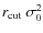 $r_{\rm cut}\ \sigma_0^{2}$