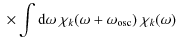 $\displaystyle \; \times\int
{\rm d} \omega ~ \chi_k( \omega + \omega_{\rm osc}) ~\chi_k( \omega )$