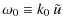 $\displaystyle \omega_0 \equiv k_0 ~ {\tilde u}$