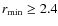 $r_{\rm min} \ge 2.4$
