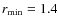 $r_{\rm min} = 1.4$