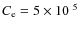 $C_{\rm e} = 5 \times 10^{~5}$