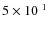 $5 \times 10^{~1}$