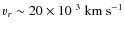 $v_r \sim 20 \times
10^{~3}~{\rm km~s^{-1}}$