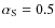 $\alpha_{\rm S}=0.5$