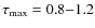 $\tau_{{\rm max}} = 0.8{-}1.2$