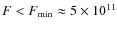 $F < F_{\min} \approx 5 \times 10^{11}$
