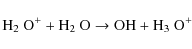 \begin{displaymath}\textrm{H$_2$ O}^+ + \textrm{H$_2$ O} \rightarrow \textrm{OH} + \textrm{H$_3$ O}^+
\end{displaymath}