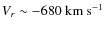 $V_{r} \sim-680
~{\rm km~s^{-1}} $