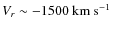 $V_{r}\sim-1500~{\rm km~s^{-1}}$