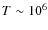 $T \sim 10^6$