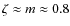 $\zeta \approx m \approx 0.8$