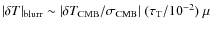 $\vert\delta T\vert _{\rm blurr} \sim \vert\delta T_{\rm CMB}/\sigma_{\rm CMB}\vert \;(\tau_{\rm T} / 10^{-2})~\mu$