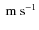 $\rm ~ m~s^{-1}$