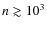 $n \gtrsim 10^3$