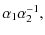 $\displaystyle \alpha_1 \alpha_2^{-1},$