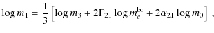 $\displaystyle \log{m_1} = \frac{1}{3} \left[ \log{m_3} + 2 \Gamma_{21} \log{m_c^{{\rm br}}} + 2 \alpha_{21} \log{m_0} \right] ~,$