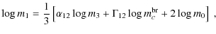$\displaystyle \log{m_1} = \frac{1}{3} \left[ \alpha_{12} \log{m_3} + \Gamma_{12} \log{m_c^{{\rm br}}} + 2 \log{m_0} \right] ~,$