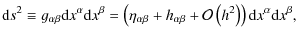 $\displaystyle {\rm d}s^{2}\equiv g_{\alpha\beta}{\rm d}x^{\alpha}{\rm d}x^{\bet...
...ha\beta}+\mathcal{O}\left(h^{2}\right)\right){\rm d}x^{\alpha}{\rm d}x^{\beta},$