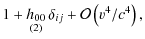 $\displaystyle 1+\mathop{h_{00}}\limits_{(2)}\delta_{ij}+\mathcal{O}\left(v^{4}/c^{4}\right),$
