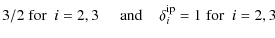 $\displaystyle 3/2 \; {\rm for} \; ~ i = 2, 3 \;\;\;\;\; {\rm and} \;\;\;\; \delta^{\rm ip}_{i} = 1 \; {\rm for}\; ~ i = 2, 3$