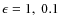 $\epsilon = 1,~ 0.1$