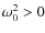 $\omega^2_0 > 0$