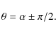 \begin{displaymath}\theta = \alpha \pm \pi / 2 .
\end{displaymath}