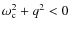 $\omega_{\rm c}^{2} + q^{2} <0$