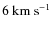 $6~{\rm km~s}^{-1}$