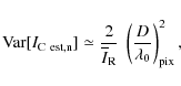 \begin{displaymath}{\rm Var}[I_{{\rm C~est,n}}] \simeq \frac{2}{\overline{I}_{{\rm R}}}~\left(\frac{D}{\lambda_0}\right)^2_{{\rm pix}},
\end{displaymath}