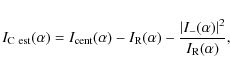 \begin{displaymath}I_{{\rm C~est}}(\alpha)=I_{{\rm cent}}(\alpha)-I_{{\rm R}}(\alpha)-\frac{\vert I_{-}(\alpha)\vert^2}{I_{{\rm R}}(\alpha)},
\end{displaymath}