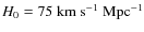 $H_0= 75 ~ \rm km ~ s^{-1} ~ Mpc^{-1}$