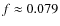 $f \approx 0.079$