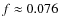 $f \approx 0.076$