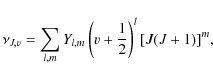 \begin{displaymath}\nu_{J,v} = \sum_{l,m} Y_{l,m} \left( v + \frac{1}{2} \right) ^l [
J(J+1) ]^m,
\end{displaymath}