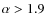$\alpha > 1.9$