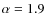 $\alpha = 1.9$