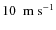 $10 ~~ \rm m~s^{-1}$