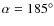 $\alpha=185^{\circ}$