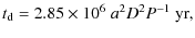 $\displaystyle t_{\rm d}= 2.85\times 10^6\; a^2 D^2 P^{-1}~{\rm yr},$