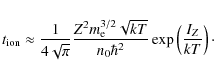 \begin{displaymath}t_{{\rm ion}}\approx \frac{1}{4\sqrt{\pi}} \frac{Z^2
m^{3/2}_...
...{kT}}{n_{0} \hbar^2}
\exp\left(\frac{I_{ {Z}}}{kT}\right)\cdot
\end{displaymath}