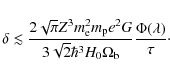 \begin{displaymath}\delta \lesssim \frac{2\sqrt{\pi} Z^3 m^{2}_{{\rm e}}
m_{{\rm...
...^3
H_{{\rm0}}\Omega_{{\rm b}}} \frac{\Phi(\lambda)}{\tau}\cdot
\end{displaymath}