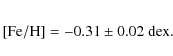 \begin{eqnarray*}{\rm [Fe/H] =-0.31\pm0.02~dex}.
\end{eqnarray*}