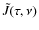 $\tilde{J}(\tau, \nu)$