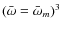 $(\bar{\omega} = \bar{\omega}_m)^3$